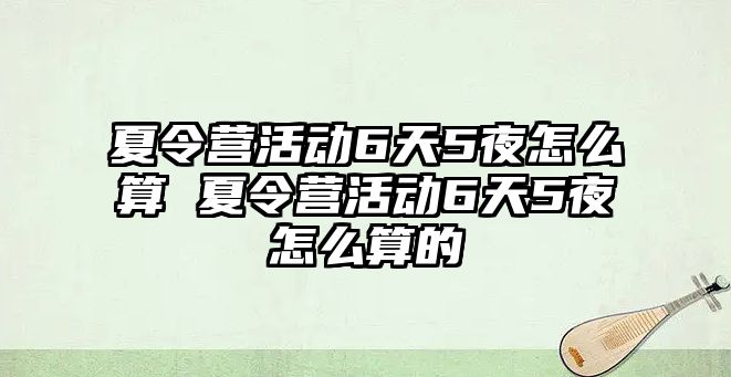 夏令營活動6天5夜怎么算 夏令營活動6天5夜怎么算的