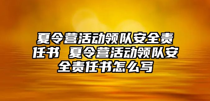 夏令營活動領隊安全責任書 夏令營活動領隊安全責任書怎么寫