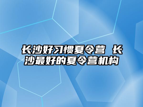 長沙好習(xí)慣夏令營 長沙最好的夏令營機(jī)構(gòu)