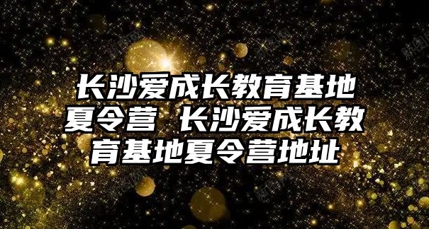 長沙愛成長教育基地夏令營 長沙愛成長教育基地夏令營地址