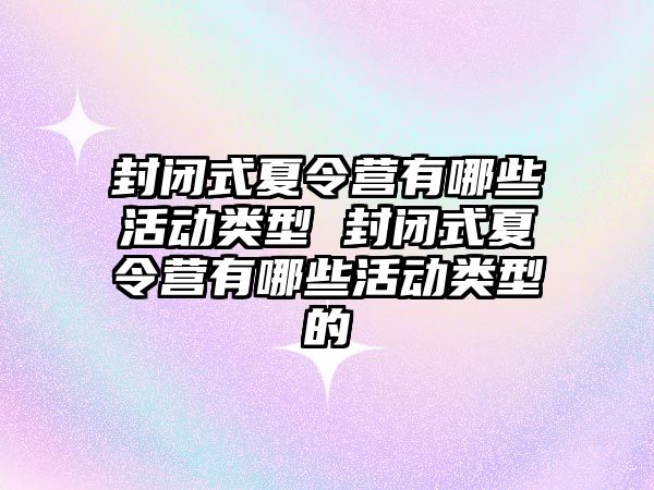 封閉式夏令營有哪些活動類型 封閉式夏令營有哪些活動類型的