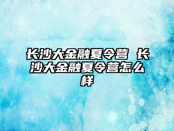 長沙大金融夏令營 長沙大金融夏令營怎么樣