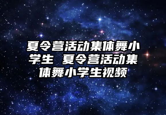 夏令營活動集體舞小學生 夏令營活動集體舞小學生視頻