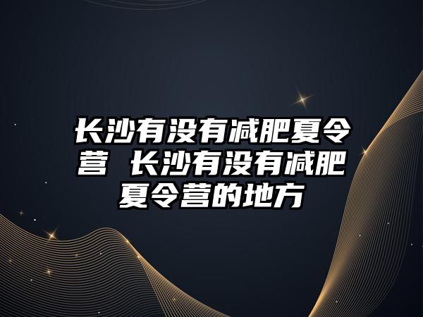 長沙有沒有減肥夏令營 長沙有沒有減肥夏令營的地方