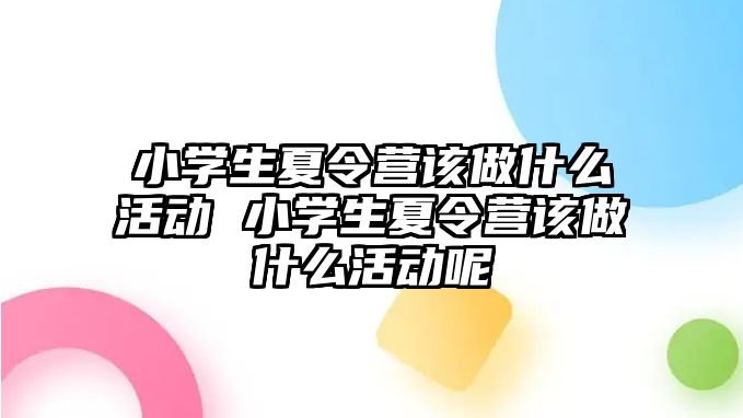 小學生夏令營該做什么活動 小學生夏令營該做什么活動呢