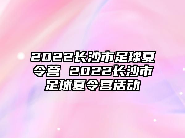 2022長沙市足球夏令營 2022長沙市足球夏令營活動(dòng)