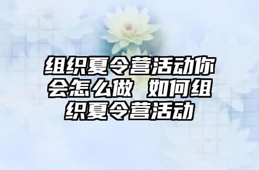 組織夏令營活動你會怎么做 如何組織夏令營活動