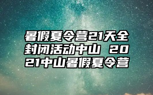 暑假夏令營21天全封閉活動中山 2021中山暑假夏令營