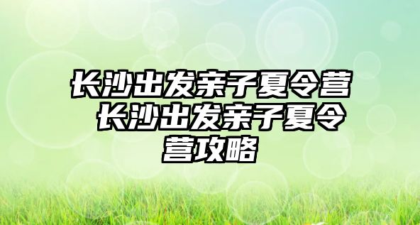 長沙出發親子夏令營 長沙出發親子夏令營攻略