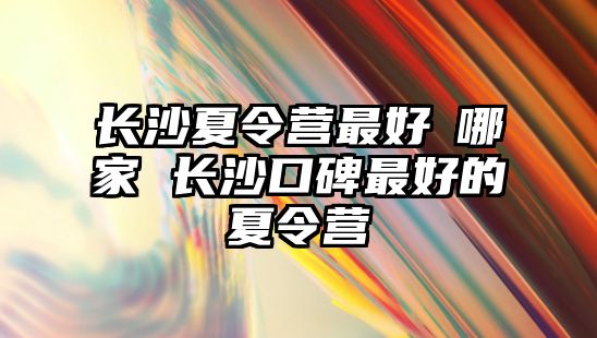 長沙夏令營最好昰哪家 長沙口碑最好的夏令營