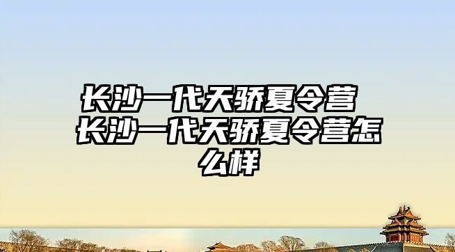 長沙一代天驕夏令營 長沙一代天驕夏令營怎么樣