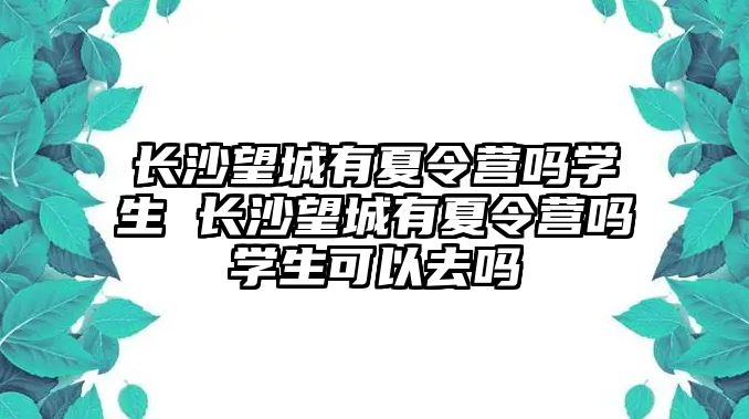 長沙望城有夏令營嗎學生 長沙望城有夏令營嗎學生可以去嗎