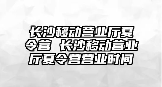 長沙移動營業廳夏令營 長沙移動營業廳夏令營營業時間