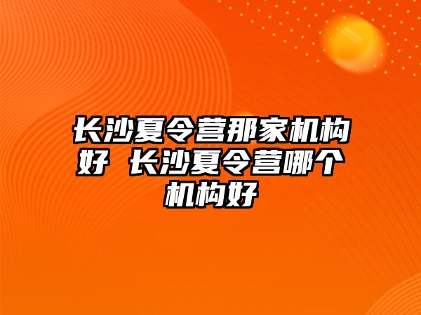 長沙夏令營那家機構好 長沙夏令營哪個機構好