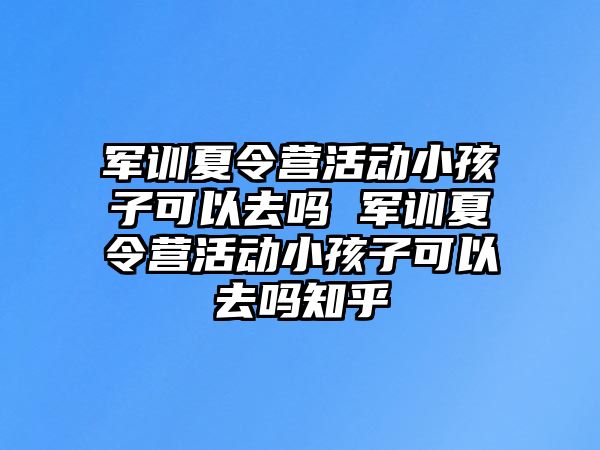 軍訓(xùn)夏令營活動小孩子可以去嗎 軍訓(xùn)夏令營活動小孩子可以去嗎知乎