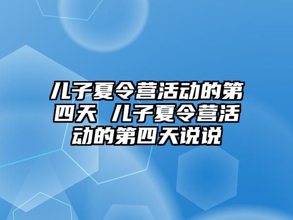 兒子夏令營活動的第四天 兒子夏令營活動的第四天說說