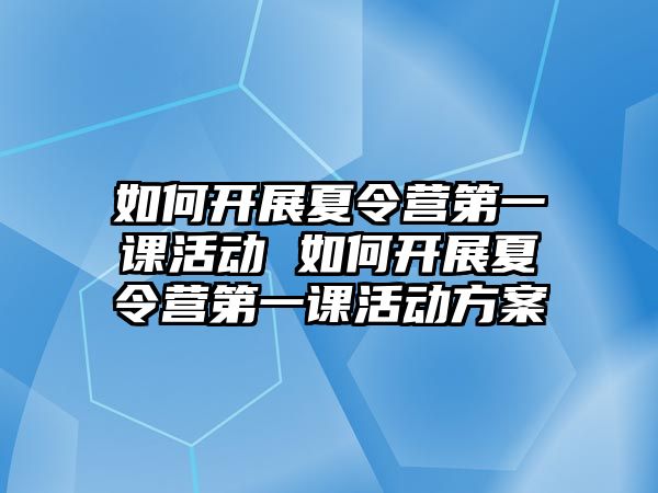 如何開展夏令營第一課活動 如何開展夏令營第一課活動方案