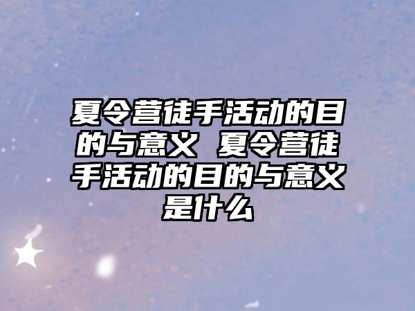 夏令營徒手活動的目的與意義 夏令營徒手活動的目的與意義是什么