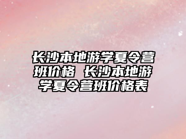 長沙本地游學夏令營班價格 長沙本地游學夏令營班價格表