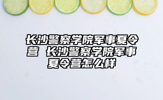 長沙警察學院軍事夏令營 長沙警察學院軍事夏令營怎么樣