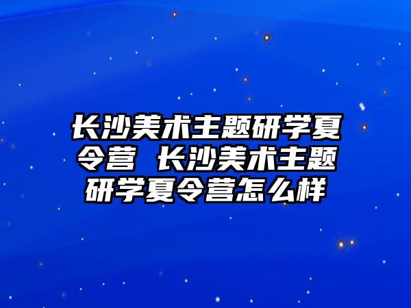 長沙美術主題研學夏令營 長沙美術主題研學夏令營怎么樣