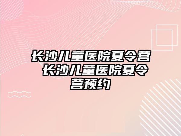 長沙兒童醫院夏令營 長沙兒童醫院夏令營預約