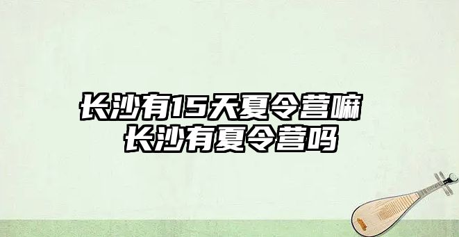 長沙有15天夏令營嘛 長沙有夏令營嗎