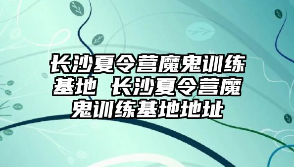 長沙夏令營魔鬼訓練基地 長沙夏令營魔鬼訓練基地地址