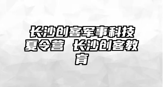 長沙創客軍事科技夏令營 長沙創客教育