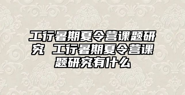 工行暑期夏令營(yíng)課題研究 工行暑期夏令營(yíng)課題研究有什么