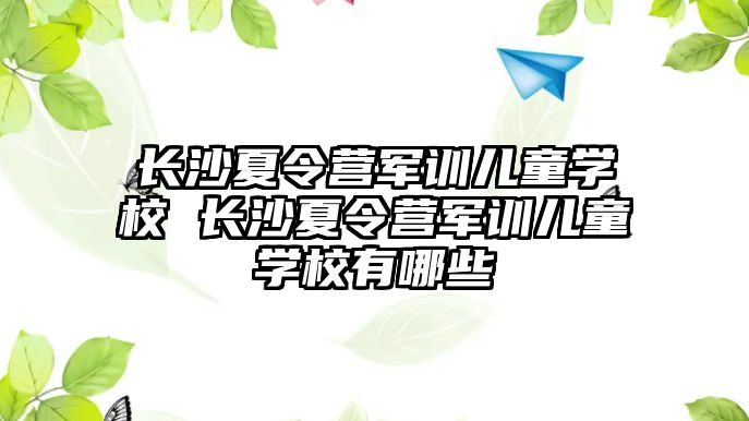 長沙夏令營軍訓兒童學校 長沙夏令營軍訓兒童學校有哪些