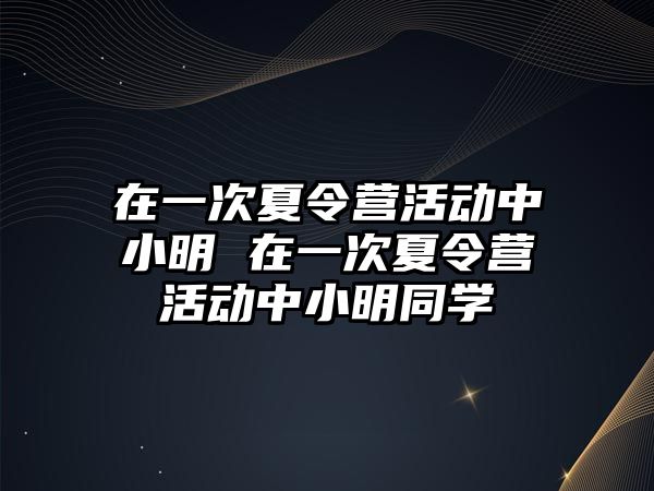 在一次夏令營活動中小明 在一次夏令營活動中小明同學(xué)