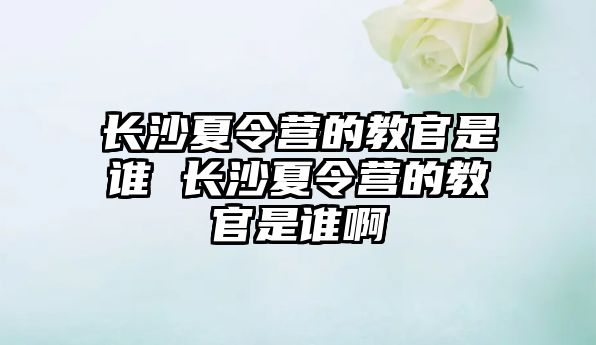 長沙夏令營的教官是誰 長沙夏令營的教官是誰啊