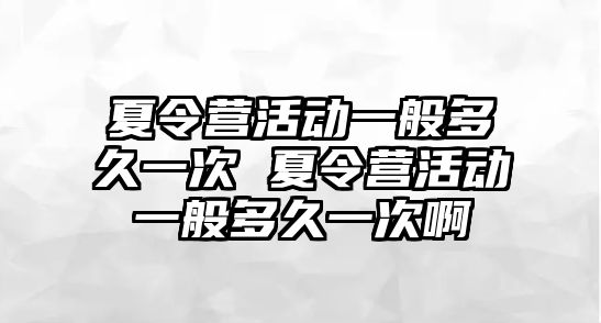 夏令營活動一般多久一次 夏令營活動一般多久一次啊