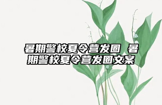 暑期警校夏令營發圈 暑期警校夏令營發圈文案