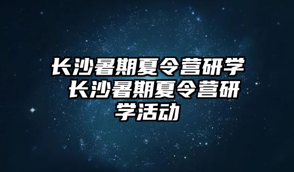 長沙暑期夏令營研學 長沙暑期夏令營研學活動