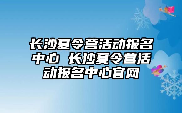 長沙夏令營活動報名中心 長沙夏令營活動報名中心官網