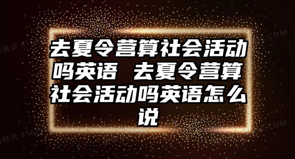 去夏令營算社會活動嗎英語 去夏令營算社會活動嗎英語怎么說