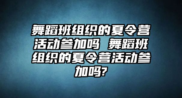 舞蹈班組織的夏令營活動參加嗎 舞蹈班組織的夏令營活動參加嗎?