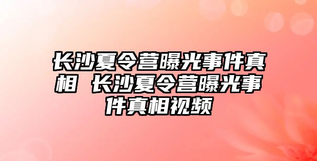 長沙夏令營曝光事件真相 長沙夏令營曝光事件真相視頻