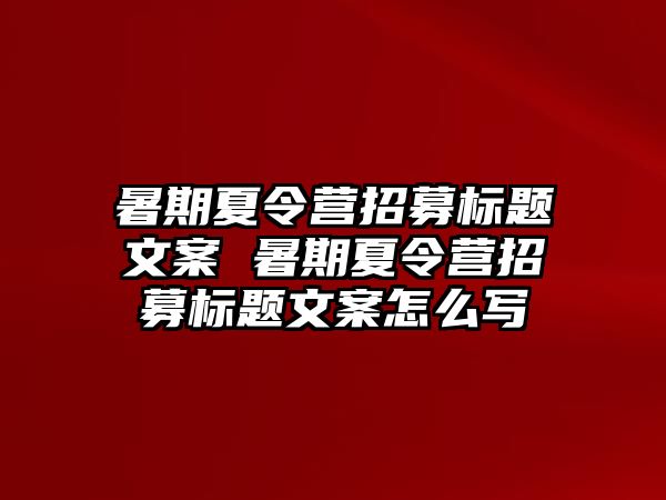 暑期夏令營招募標題文案 暑期夏令營招募標題文案怎么寫