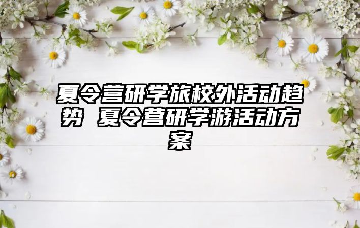 夏令營研學旅校外活動趨勢 夏令營研學游活動方案