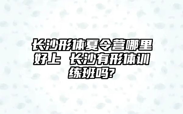 長沙形體夏令營哪里好上 長沙有形體訓練班嗎?