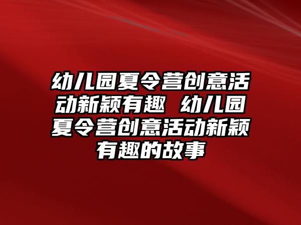 幼兒園夏令營創(chuàng)意活動新穎有趣 幼兒園夏令營創(chuàng)意活動新穎有趣的故事