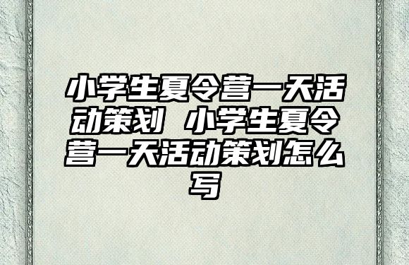 小學(xué)生夏令營一天活動策劃 小學(xué)生夏令營一天活動策劃怎么寫