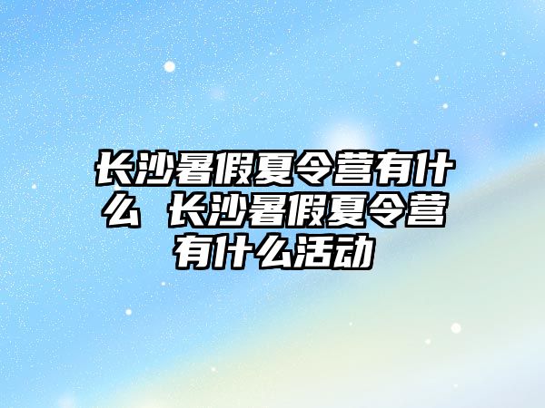 長沙暑假夏令營有什么 長沙暑假夏令營有什么活動