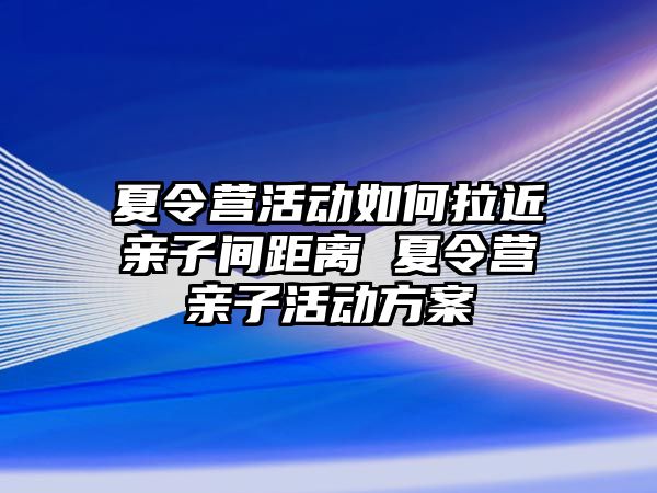 夏令營活動如何拉近親子間距離 夏令營親子活動方案