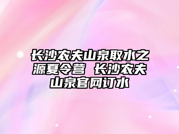 長沙農夫山泉取水之源夏令營 長沙農夫山泉官網訂水