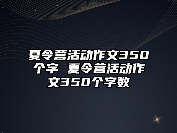 夏令營活動作文350個字 夏令營活動作文350個字數