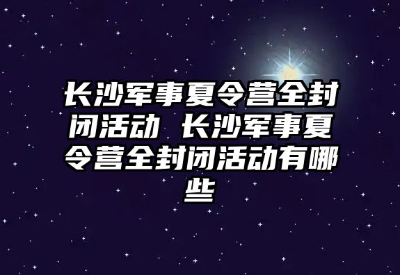 長沙軍事夏令營全封閉活動 長沙軍事夏令營全封閉活動有哪些